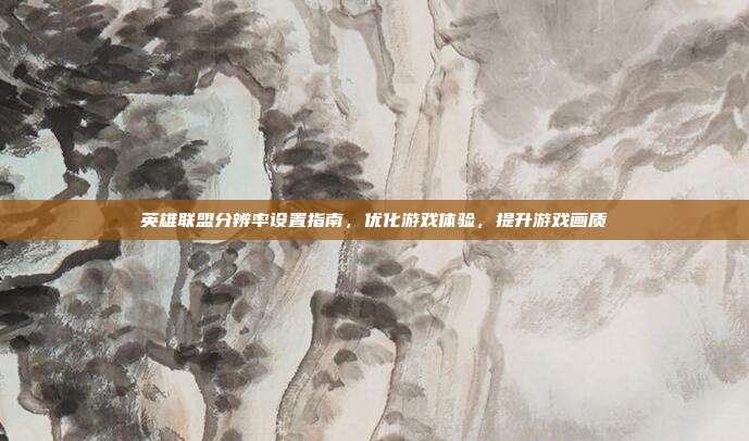 英雄联盟分辨率设置指南,优化游戏体验,提升游戏画质