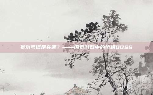 赛尔号谱尼在哪?——探索游戏中的终极BOSS