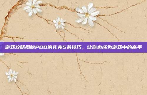游戏攻略揭秘PDD的扎克5杀技巧,让你也成为游戏中的高手