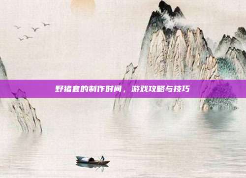 野猪套的制作时间,游戏攻略与技巧