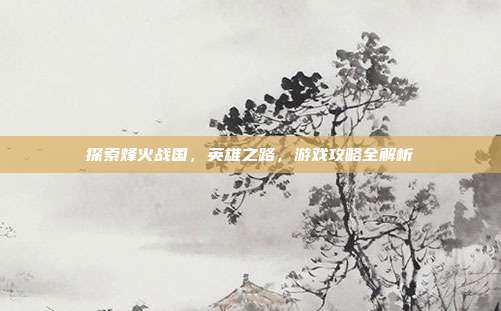 探索烽火战国,英雄之路,游戏攻略全解析