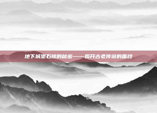 地下城堡石棺的秘密——揭开古老传说的面纱