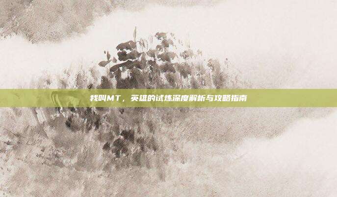 我叫MT，英雄的试炼深度解析与攻略指南