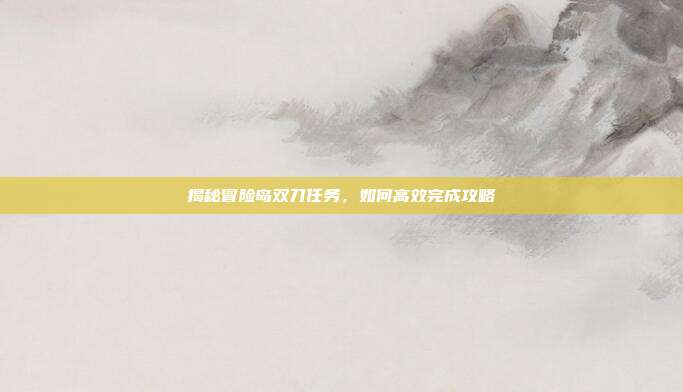 揭秘冒险岛双刀任务，如何高效完成攻略