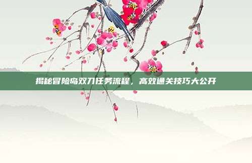 揭秘冒险岛双刀任务流程,高效通关技巧大公开