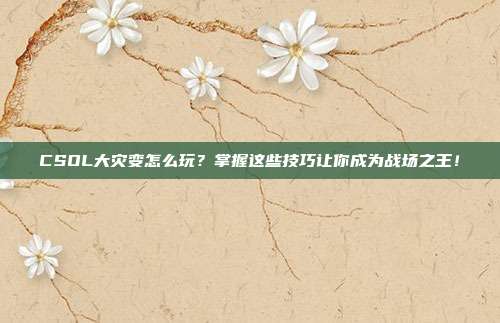 CSOL大灾变怎么玩?掌握这些技巧让你成为战场之王!