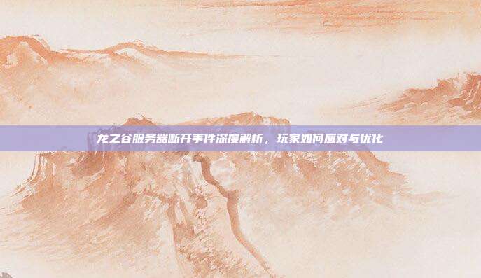 龙之谷服务器断开事件深度解析，玩家如何应对与优化