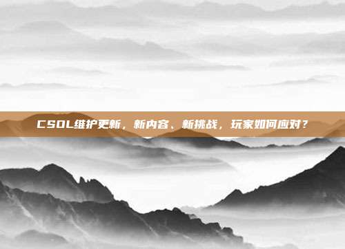 CSOL维护更新,新内容、新挑战,玩家如何应对?