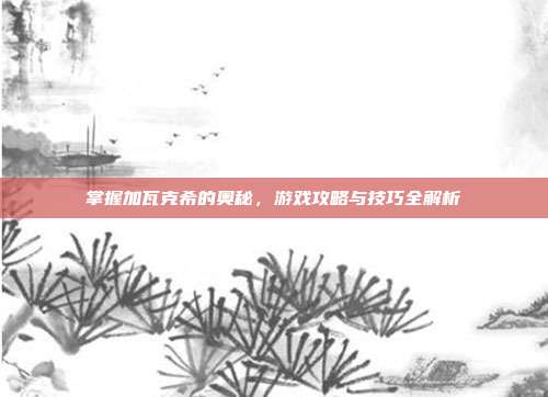 掌握加瓦克希的奥秘，游戏攻略与技巧全解析