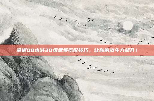 掌握QQ水浒30级武将搭配技巧,让你的战斗力飙升!