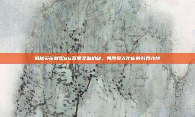 揭秘英雄联盟S6赛季奖励机制,如何最大化你的游戏收益