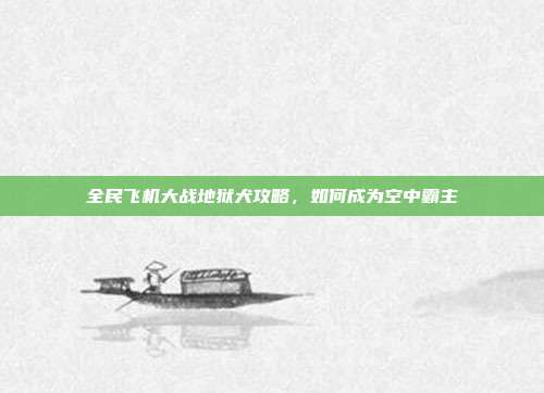 全民飞机大战地狱犬攻略，如何成为空中霸主