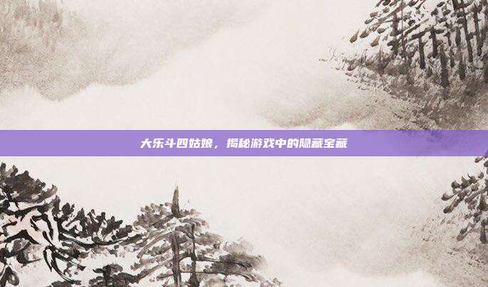 大乐斗四姑娘,揭秘游戏中的隐藏宝藏