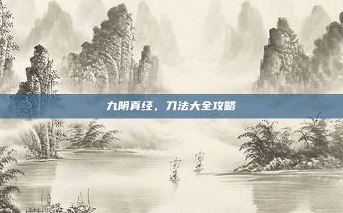 九阴真经,刀法大全攻略