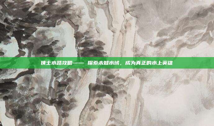 侠士水路攻略—— 探索未知水域，成为真正的水上英雄