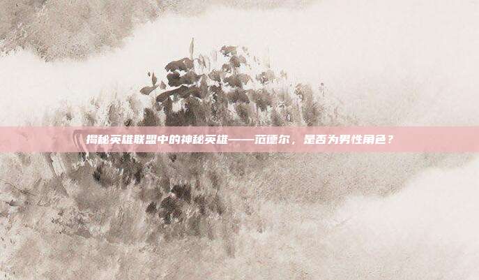揭秘英雄联盟中的神秘英雄——范德尔,是否为男性角色?