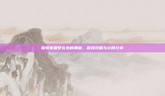 探索家国梦礼包的奥秘,游戏攻略与心得分享