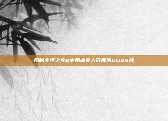 揭秘火炬之光2中那些令人敬畏的BOSS战