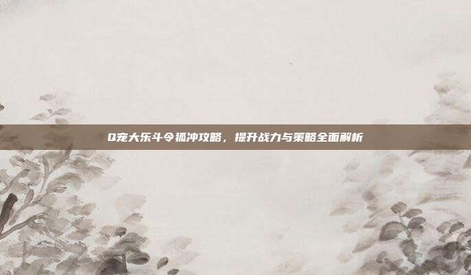 Q宠大乐斗令狐冲攻略，提升战力与策略全面解析