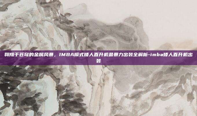 翱翔于苍穹的金属风暴，IMBA模式矮人直升机最暴力出装全解析-imba矮人直升机出装