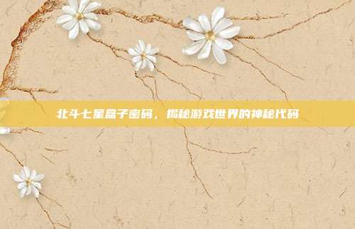 北斗七星盒子密码,揭秘游戏世界的神秘代码