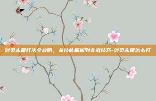 剑灵赤尾打法全攻略，从技能解析到实战技巧-剑灵赤尾怎么打