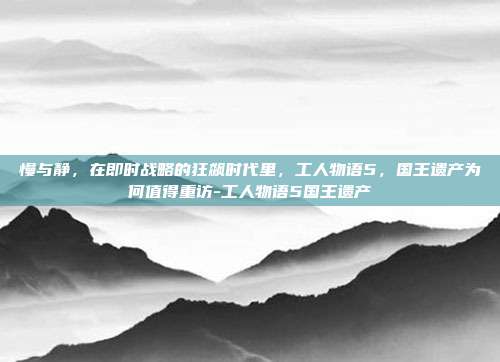 慢与静，在即时战略的狂飙时代里，工人物语5，国王遗产为何值得重访-工人物语5国王遗产