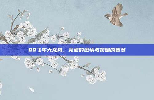 QQ飞车大龙舟，竞速的激情与策略的智慧