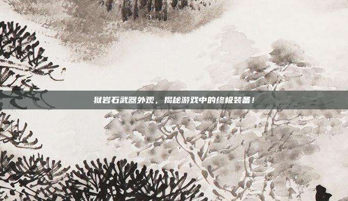 狱岩石武器外观，揭秘游戏中的终极装备！