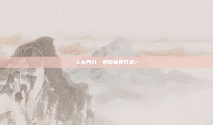 卡布西游,如何快速升级?