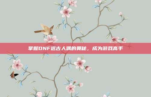 掌握DNF远古人偶的奥秘,成为游戏高手