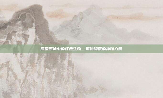 探索原神中的红色生物,揭秘隐藏的神秘力量