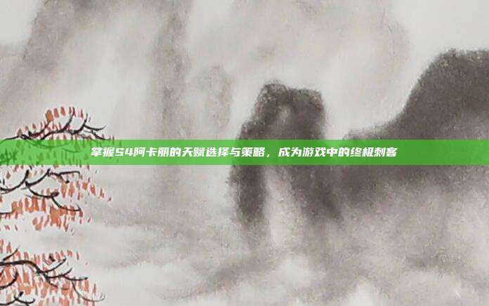 掌握S4阿卡丽的天赋选择与策略，成为游戏中的终极刺客