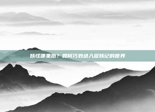 妖怪哪里跑?如何巧妙进入捉妖记的世界