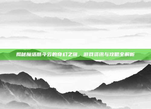 揭秘魔塔筋斗云的奇幻之旅，游戏资讯与攻略全解析