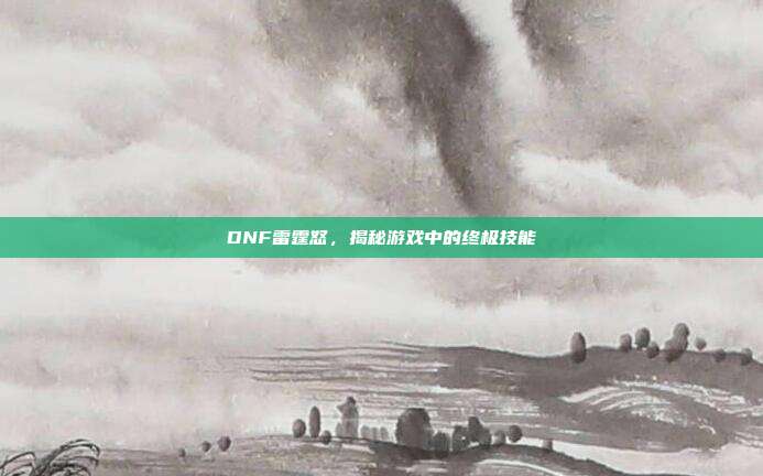 DNF雷霆怒,揭秘游戏中的终极技能