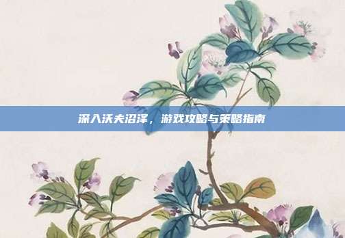 深入沃夫沼泽,游戏攻略与策略指南