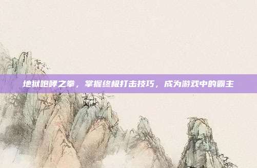 地狱咆哮之拳，掌握终极打击技巧，成为游戏中的霸主