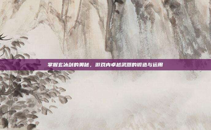 掌握玄冰剑的奥秘,游戏内卓越武器的锻造与运用