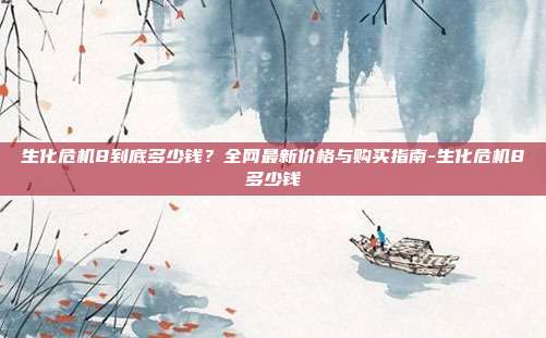 生化危机8到底多少钱?全网最新价格与购买指南-生化危机8多少钱