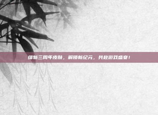 绯斩三周年皮肤，解锁新纪元，共赴游戏盛宴！