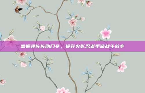 掌握须佐佐助口令,提升火影忍者手游战斗效率