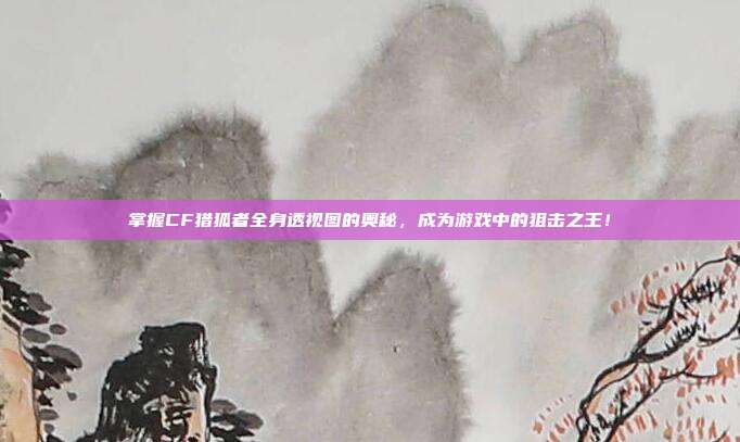 掌握CF猎狐者全身透视图的奥秘,成为游戏中的狙击之王!