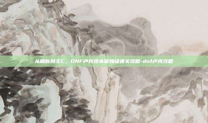 从萌新到主C，DNF卢克团本保姆级通关攻略-dnf卢克攻略