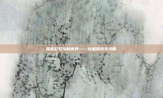 探索彩虹岛新世界——挂机路线全攻略