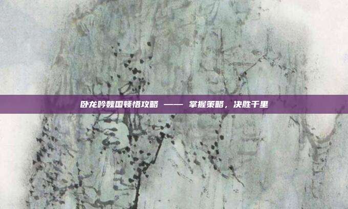 卧龙吟魏国顿悟攻略 —— 掌握策略,决胜千里
