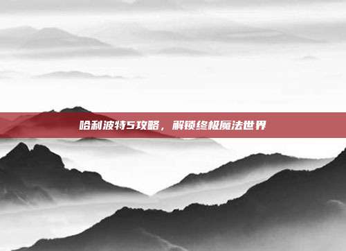 哈利波特5攻略,解锁终极魔法世界