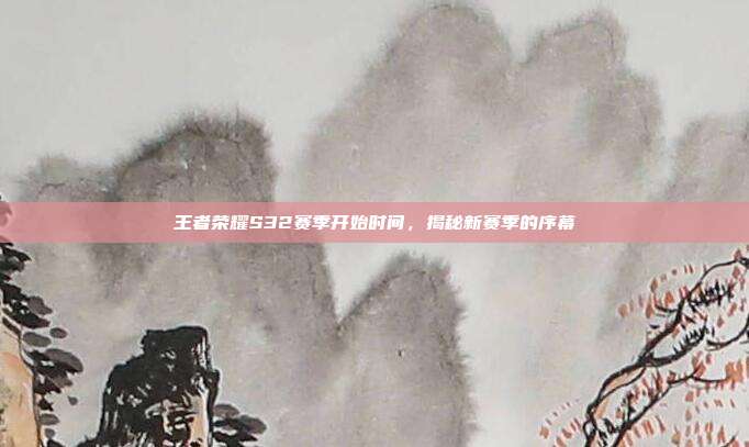 王者荣耀S32赛季开始时间,揭秘新赛季的序幕