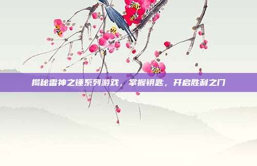 揭秘雷神之锤系列游戏,掌握钥匙,开启胜利之门