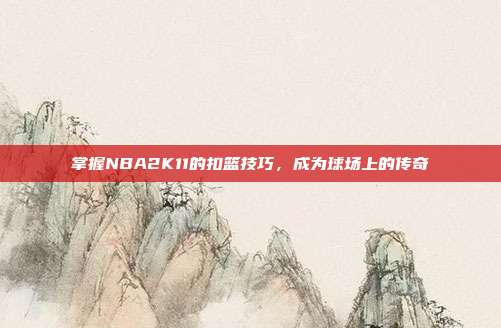 掌握NBA2K11的扣篮技巧,成为球场上的传奇
